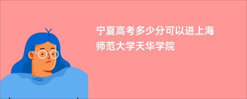 宁夏高考多少分可以进上海师范大学天华学院