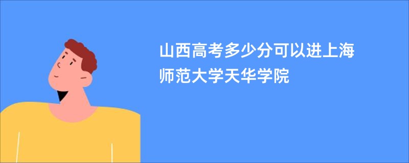 山西高考多少分可以进上海师范大学天华学院