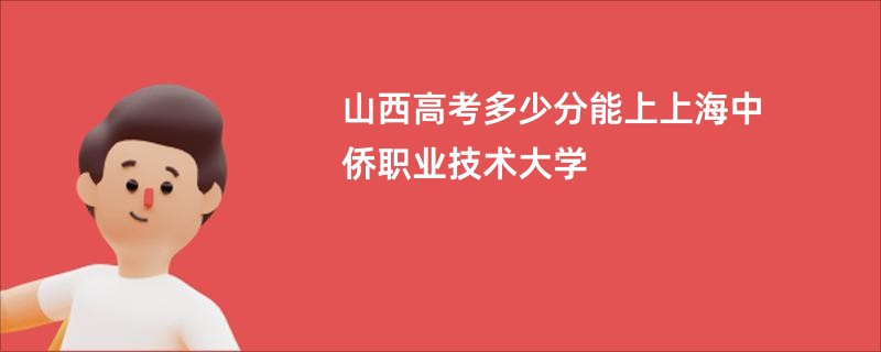 山西高考多少分能上上海中侨职业技术大学
