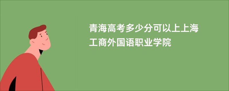 青海高考多少分可以上上海工商外国语职业学院