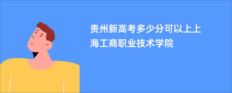 贵州新高考多少分可以上上海工商职业技术学院