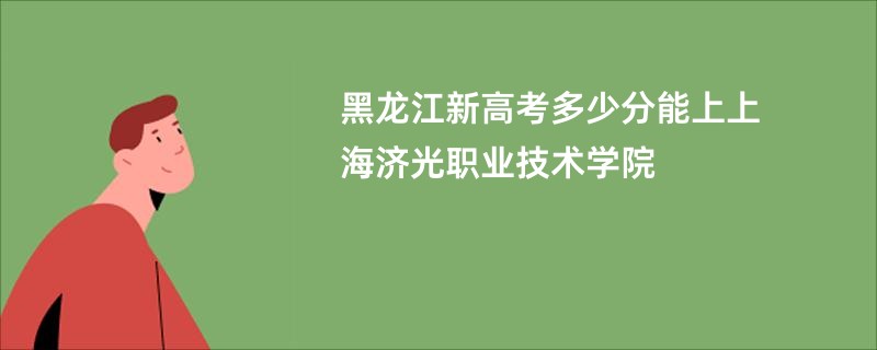 黑龙江新高考多少分能上上海济光职业技术学院