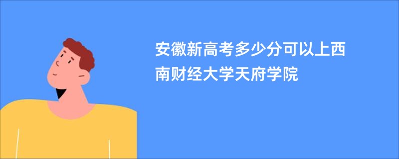 安徽新高考多少分可以上西南财经大学天府学院