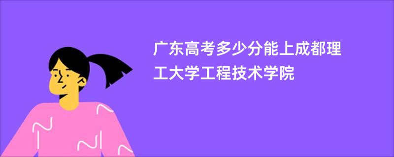 广东高考多少分能上成都理工大学工程技术学院