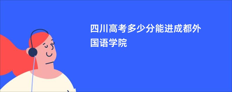四川高考多少分能进成都外国语学院