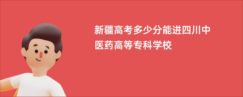 新疆高考多少分能进四川中医药高等专科学校