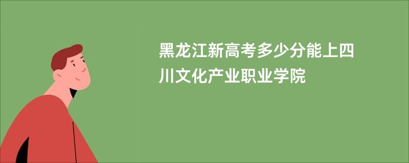 黑龙江新高考多少分能上四川文化产业职业学院