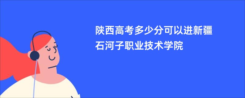 陕西高考多少分可以进新疆石河子职业技术学院