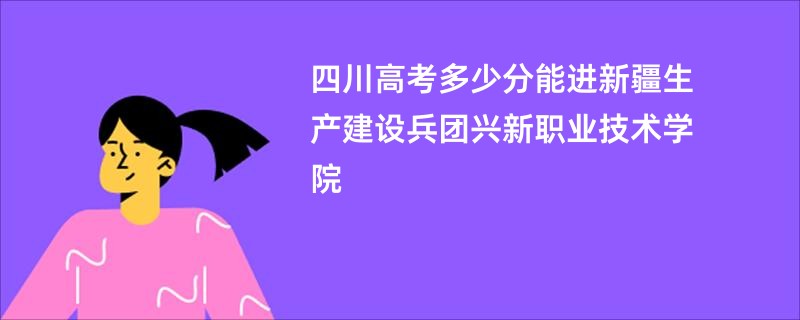 四川高考多少分能进新疆生产建设兵团兴新职业技术学院