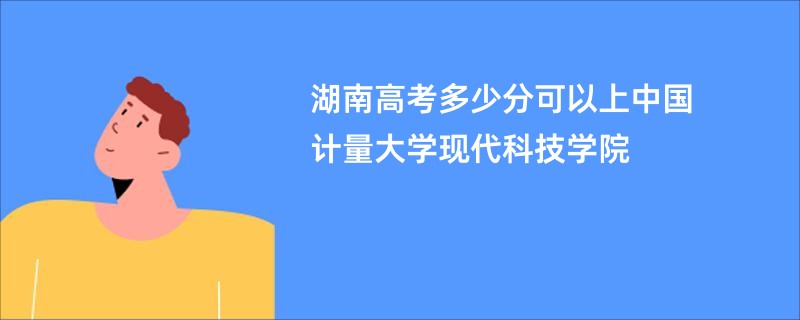 湖南高考多少分可以上中国计量大学现代科技学院